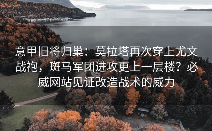 意甲旧将归巢：莫拉塔再次穿上尤文战袍，斑马军团进攻更上一层楼？必威网站见证改造战术的威力