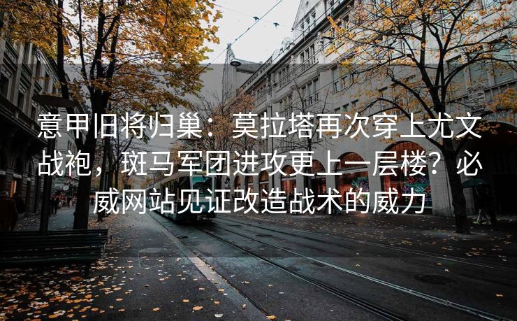 意甲旧将归巢：莫拉塔再次穿上尤文战袍，斑马军团进攻更上一层楼？必威网站见证改造战术的威力  第2张
