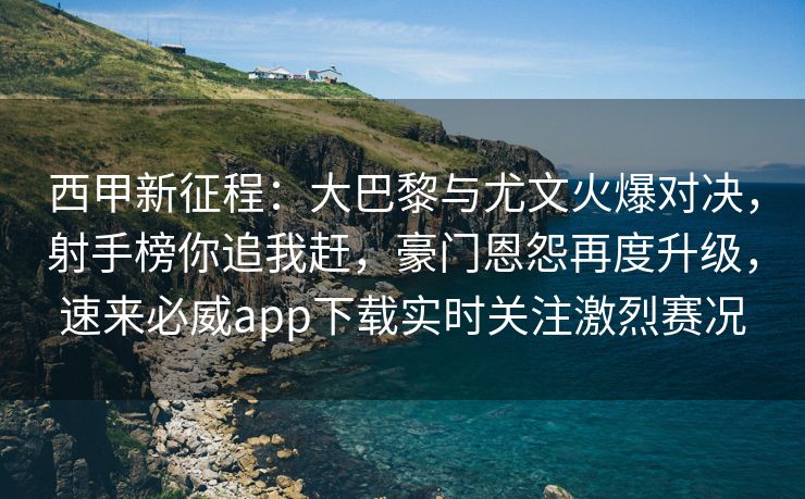 西甲新征程：大巴黎与尤文火爆对决，射手榜你追我赶，豪门恩怨再度升级，速来必威app下载实时关注激烈赛况