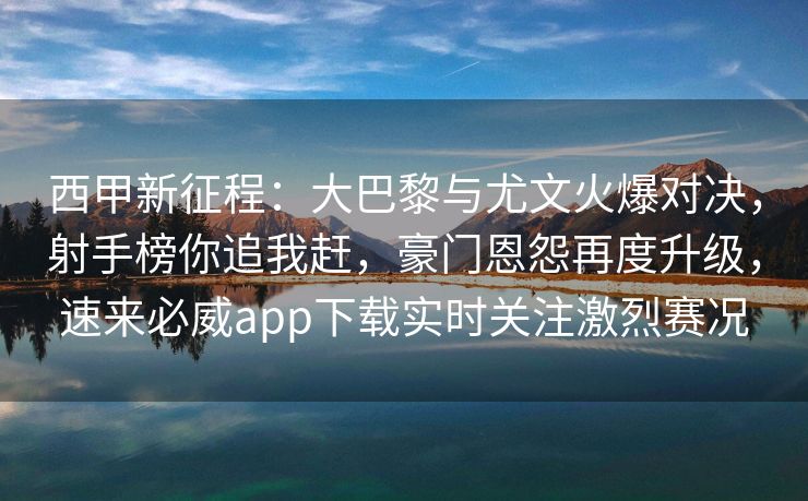 西甲新征程：大巴黎与尤文火爆对决，射手榜你追我赶，豪门恩怨再度升级，速来必威app下载实时关注激烈赛况  第2张