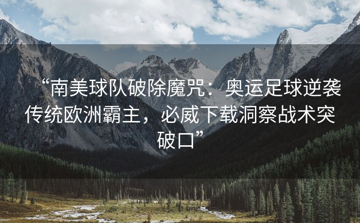 “南美球队破除魔咒：奥运足球逆袭传统欧洲霸主，必威下载洞察战术突破口”  第2张