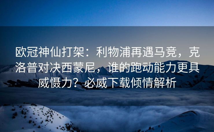 欧冠神仙打架：利物浦再遇马竞，克洛普对决西蒙尼，谁的跑动能力更具威慑力？必威下载倾情解析  第2张