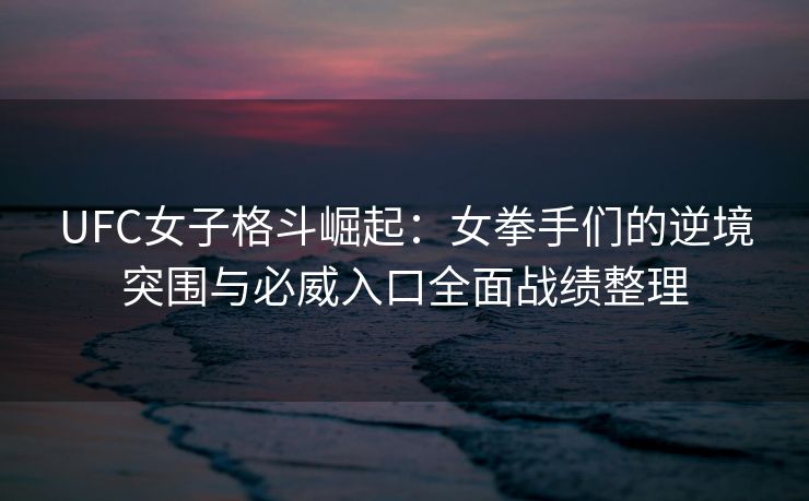 UFC女子格斗崛起：女拳手们的逆境突围与必威入口全面战绩整理