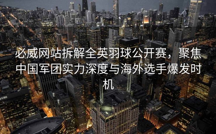 必威网站拆解全英羽球公开赛，聚焦中国军团实力深度与海外选手爆发时机