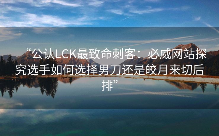 “公认LCK最致命刺客：必威网站探究选手如何选择男刀还是皎月来切后排”