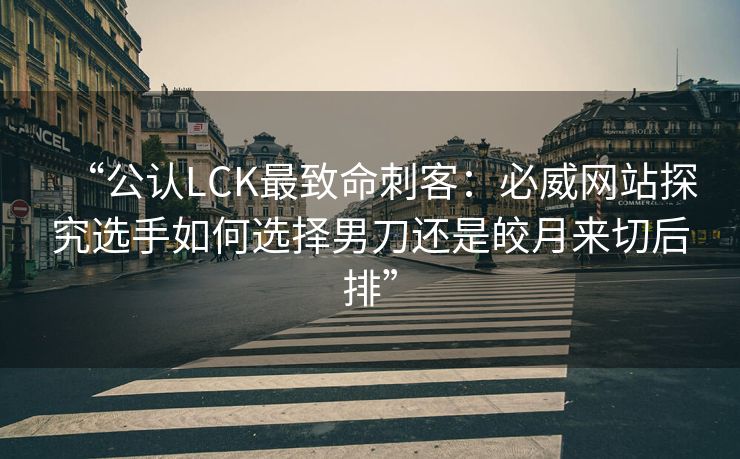 “公认LCK最致命刺客：必威网站探究选手如何选择男刀还是皎月来切后排”  第2张