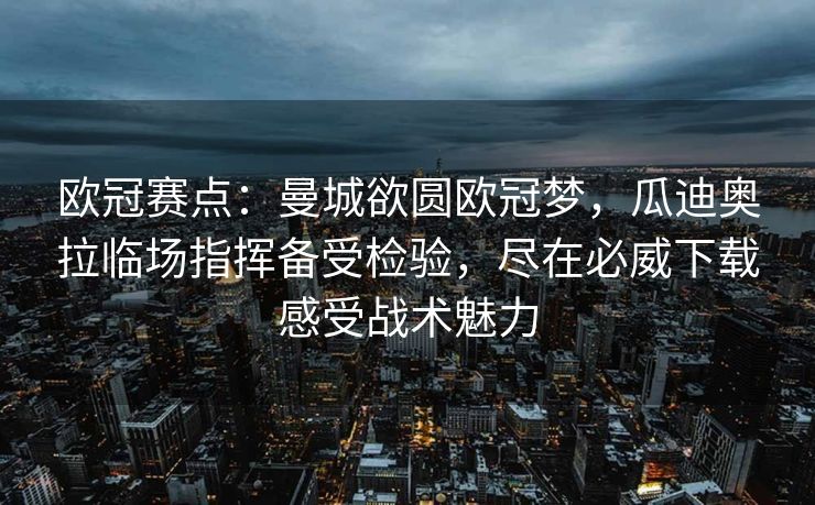 欧冠赛点：曼城欲圆欧冠梦，瓜迪奥拉临场指挥备受检验，尽在必威下载感受战术魅力  第2张