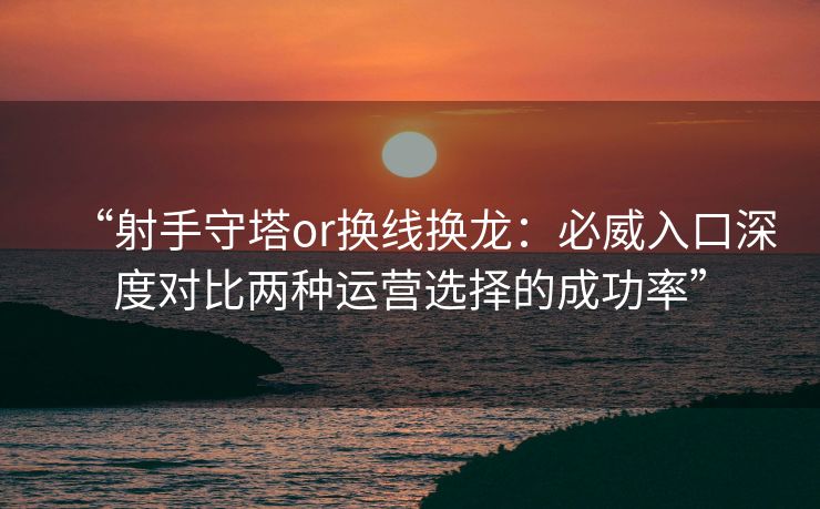 “射手守塔or换线换龙：必威入口深度对比两种运营选择的成功率”