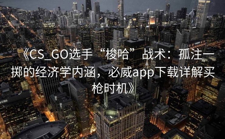 《CS_GO选手“梭哈”战术：孤注一掷的经济学内涵，必威app下载详解买枪时机》  第2张