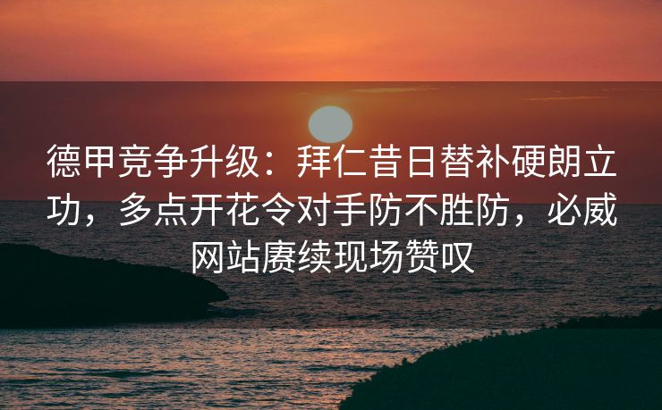 德甲竞争升级：拜仁昔日替补硬朗立功，多点开花令对手防不胜防，必威网站赓续现场赞叹  第2张