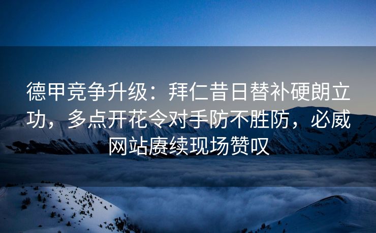 德甲竞争升级：拜仁昔日替补硬朗立功，多点开花令对手防不胜防，必威网站赓续现场赞叹