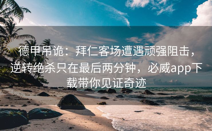 德甲吊诡：拜仁客场遭遇顽强阻击，逆转绝杀只在最后两分钟，必威app下载带你见证奇迹