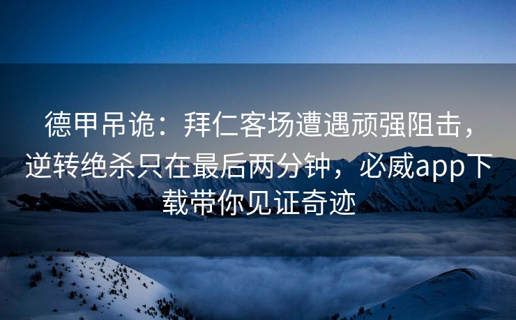 德甲吊诡：拜仁客场遭遇顽强阻击，逆转绝杀只在最后两分钟，必威app下载带你见证奇迹  第2张