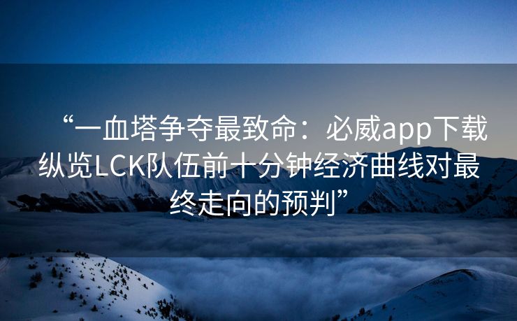 “一血塔争夺最致命：必威app下载纵览LCK队伍前十分钟经济曲线对最终走向的预判”
