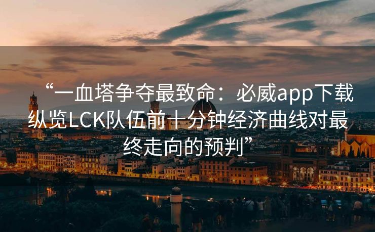 “一血塔争夺最致命：必威app下载纵览LCK队伍前十分钟经济曲线对最终走向的预判”  第2张