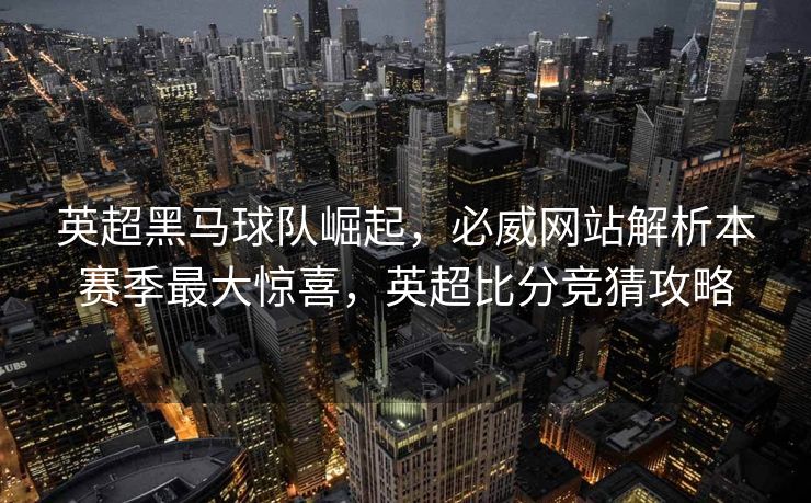 英超黑马球队崛起，必威网站解析本赛季最大惊喜，英超比分竞猜攻略