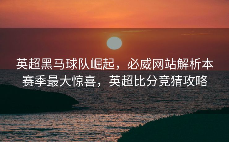 英超黑马球队崛起，必威网站解析本赛季最大惊喜，英超比分竞猜攻略  第2张