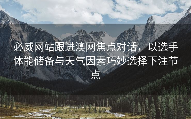 必威网站跟进澳网焦点对话，以选手体能储备与天气因素巧妙选择下注节点