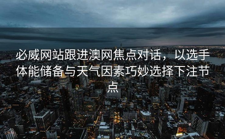 必威网站跟进澳网焦点对话，以选手体能储备与天气因素巧妙选择下注节点  第2张