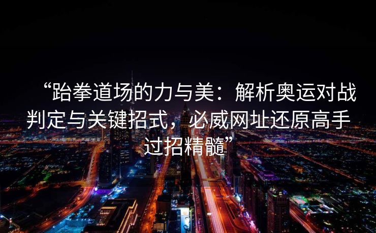 “跆拳道场的力与美：解析奥运对战判定与关键招式，必威网址还原高手过招精髓”