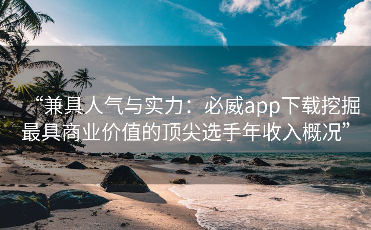 “兼具人气与实力：必威app下载挖掘最具商业价值的顶尖选手年收入概况”