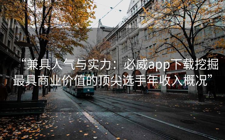 “兼具人气与实力：必威app下载挖掘最具商业价值的顶尖选手年收入概况”  第2张