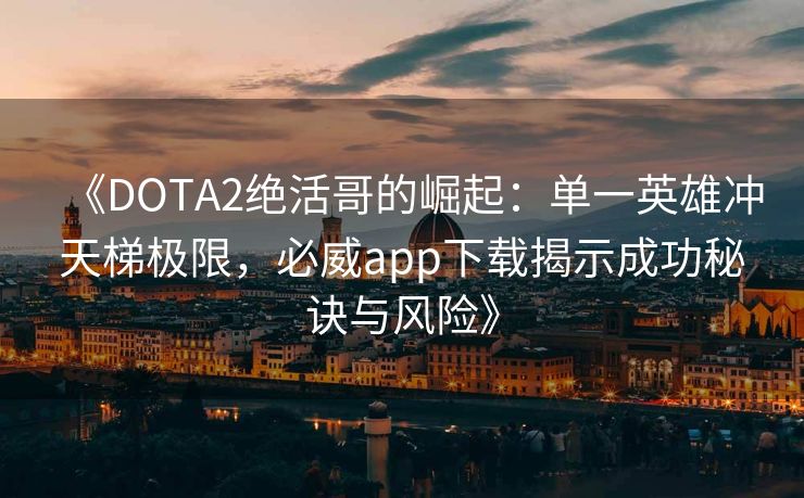 《DOTA2绝活哥的崛起：单一英雄冲天梯极限，必威app下载揭示成功秘诀与风险》