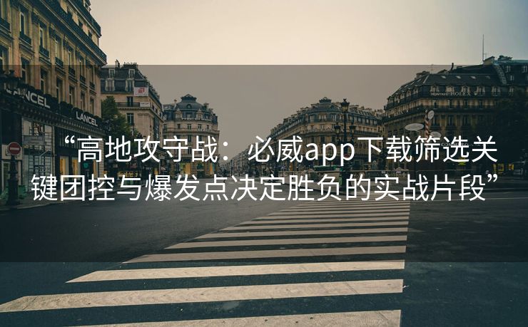 “高地攻守战：必威app下载筛选关键团控与爆发点决定胜负的实战片段”  第2张