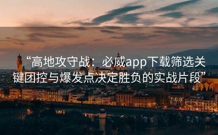 “高地攻守战：必威app下载筛选关键团控与爆发点决定胜负的实战片段”