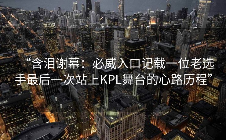 “含泪谢幕：必威入口记载一位老选手最后一次站上KPL舞台的心路历程”