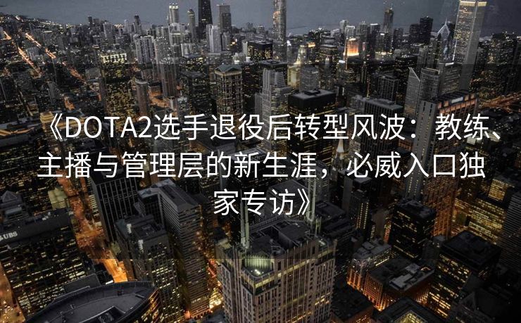 《DOTA2选手退役后转型风波：教练、主播与管理层的新生涯，必威入口独家专访》  第2张