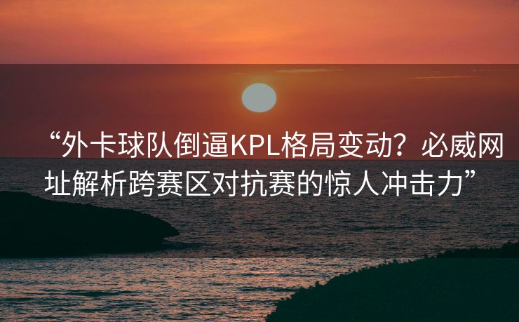 “外卡球队倒逼KPL格局变动？必威网址解析跨赛区对抗赛的惊人冲击力”  第2张