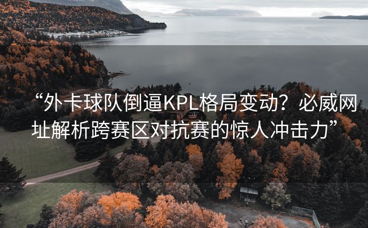“外卡球队倒逼KPL格局变动？必威网址解析跨赛区对抗赛的惊人冲击力”