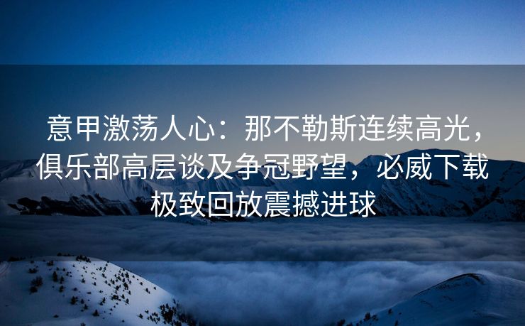 意甲激荡人心：那不勒斯连续高光，俱乐部高层谈及争冠野望，必威下载极致回放震撼进球  第2张