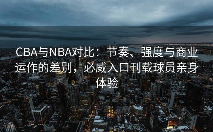 CBA与NBA对比：节奏、强度与商业运作的差别，必威入口刊载球员亲身体验