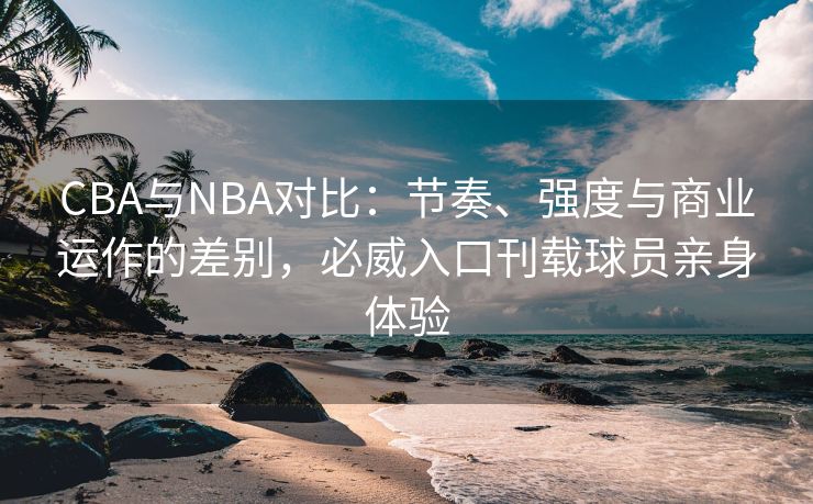 CBA与NBA对比：节奏、强度与商业运作的差别，必威入口刊载球员亲身体验  第2张