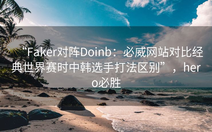 “Faker对阵Doinb：必威网站对比经典世界赛时中韩选手打法区别”，hero必胜  第2张