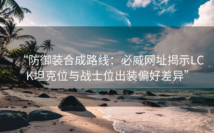 “防御装合成路线：必威网址揭示LCK坦克位与战士位出装偏好差异”