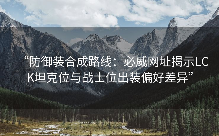 “防御装合成路线：必威网址揭示LCK坦克位与战士位出装偏好差异”  第2张