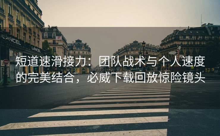 短道速滑接力：团队战术与个人速度的完美结合，必威下载回放惊险镜头  第2张