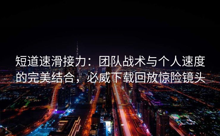 短道速滑接力：团队战术与个人速度的完美结合，必威下载回放惊险镜头