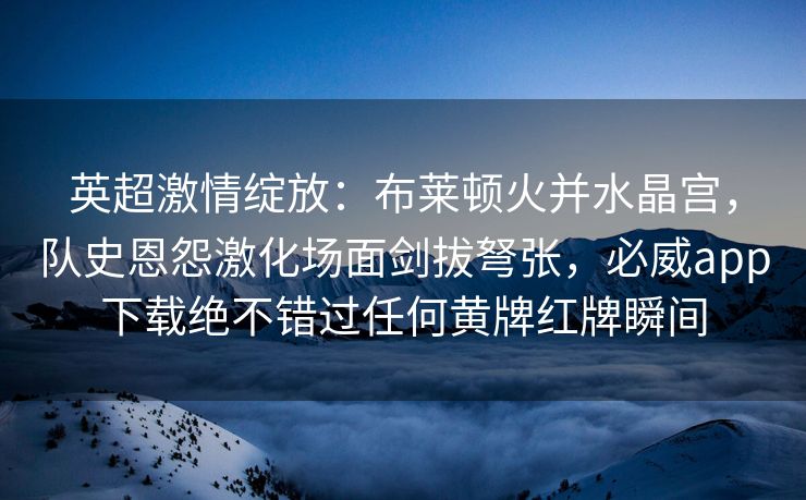 英超激情绽放：布莱顿火并水晶宫，队史恩怨激化场面剑拔弩张，必威app下载绝不错过任何黄牌红牌瞬间  第2张