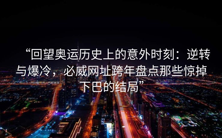“回望奥运历史上的意外时刻：逆转与爆冷，必威网址跨年盘点那些惊掉下巴的结局”