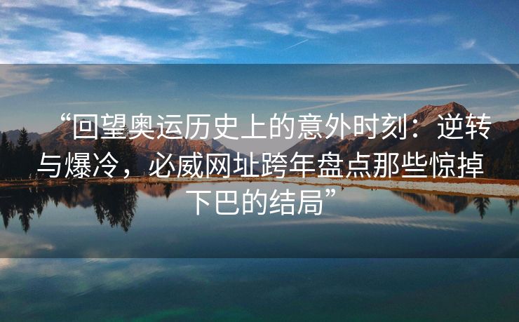 “回望奥运历史上的意外时刻：逆转与爆冷，必威网址跨年盘点那些惊掉下巴的结局”  第2张