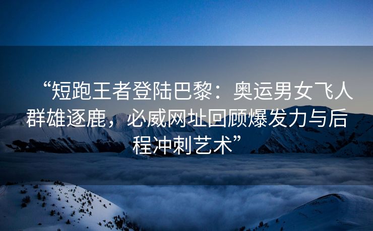 “短跑王者登陆巴黎：奥运男女飞人群雄逐鹿，必威网址回顾爆发力与后程冲刺艺术”  第2张