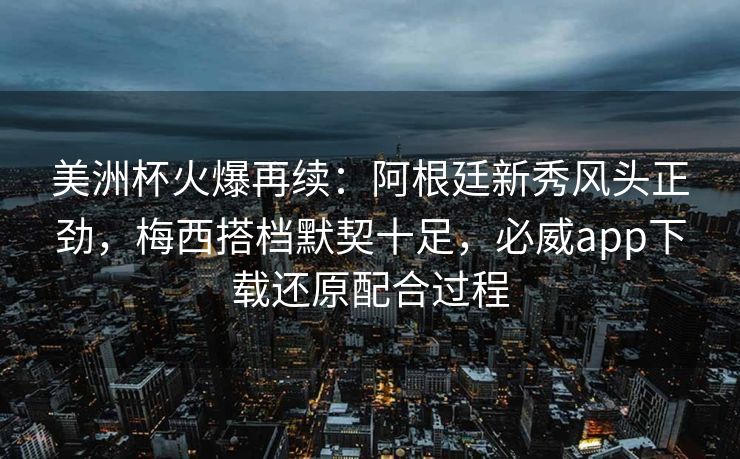 美洲杯火爆再续：阿根廷新秀风头正劲，梅西搭档默契十足，必威app下载还原配合过程