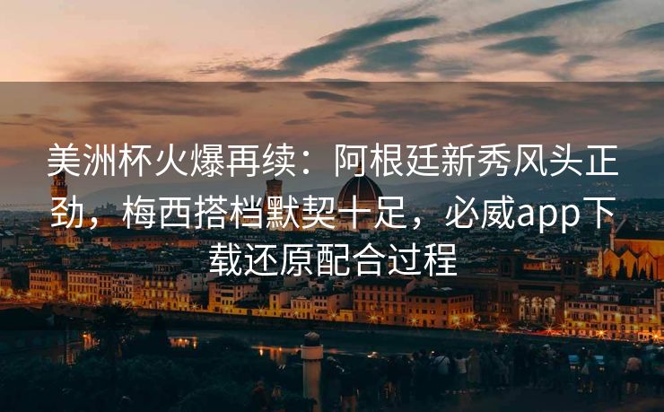 美洲杯火爆再续：阿根廷新秀风头正劲，梅西搭档默契十足，必威app下载还原配合过程  第2张