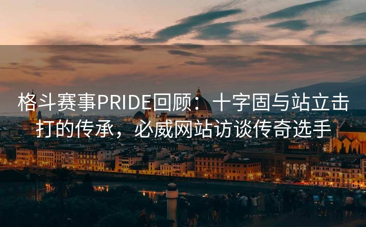 格斗赛事PRIDE回顾：十字固与站立击打的传承，必威网站访谈传奇选手  第2张