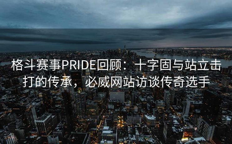 格斗赛事PRIDE回顾：十字固与站立击打的传承，必威网站访谈传奇选手