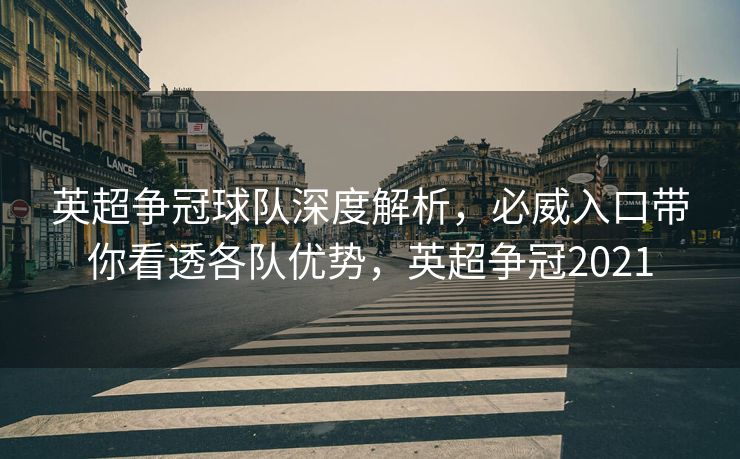 英超争冠球队深度解析，必威入口带你看透各队优势，英超争冠2021
